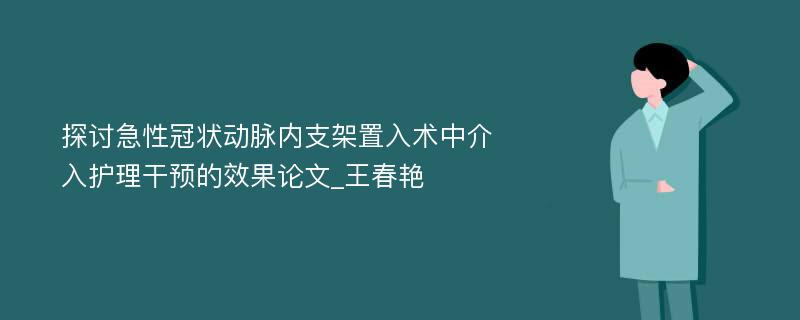 探讨急性冠状动脉内支架置入术中介入护理干预的效果论文_王春艳