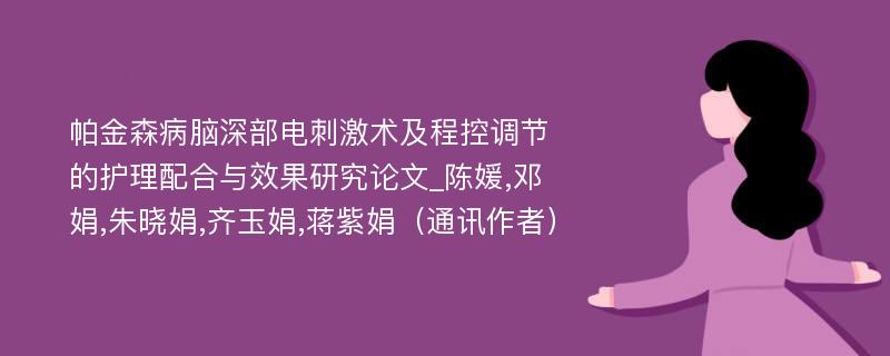 帕金森病脑深部电刺激术及程控调节的护理配合与效果研究论文_陈媛,邓娟,朱晓娟,齐玉娟,蒋紫娟（通讯作者）