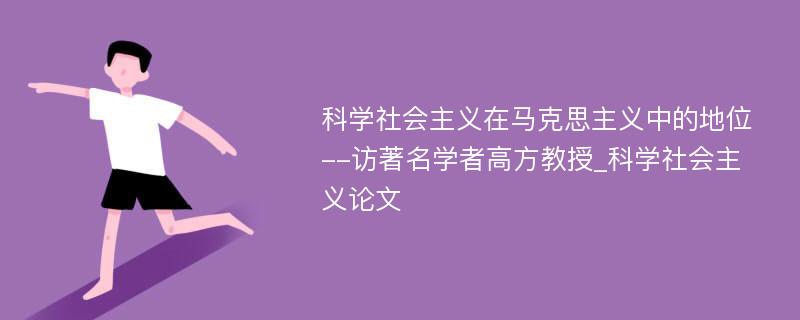 科学社会主义在马克思主义中的地位--访著名学者高方教授_科学社会主义论文