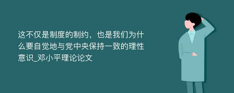 这不仅是制度的制约，也是我们为什么要自觉地与党中央保持一致的理性意识_邓小平理论论文