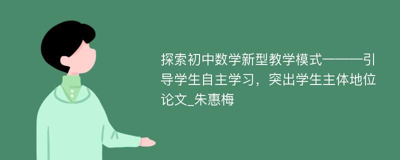 探索初中数学新型教学模式———引导学生自主学习，突出学生主体地位论文_朱惠梅