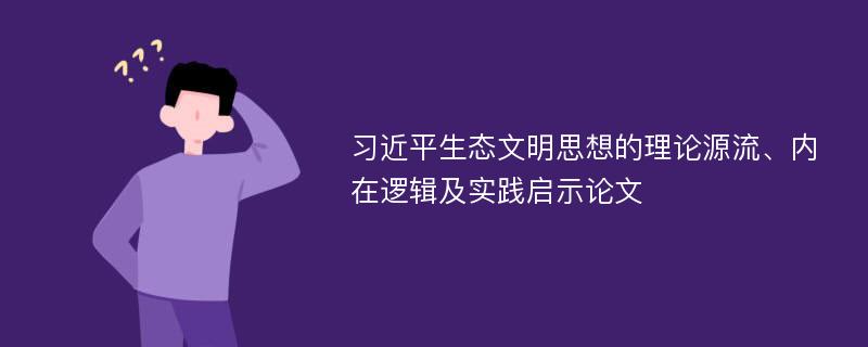 习近平生态文明思想的理论源流、内在逻辑及实践启示论文