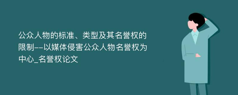 公众人物的标准、类型及其名誉权的限制--以媒体侵害公众人物名誉权为中心_名誉权论文