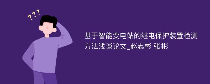 基于智能变电站的继电保护装置检测方法浅谈论文_赵志彬 张彬