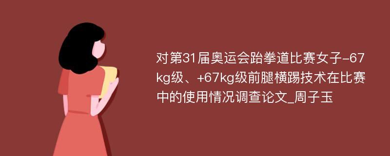 对第31届奥运会跆拳道比赛女子-67kg级、+67kg级前腿横踢技术在比赛中的使用情况调查论文_周子玉