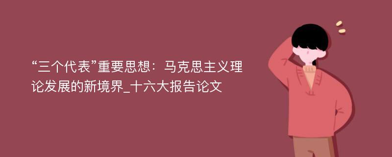 “三个代表”重要思想：马克思主义理论发展的新境界_十六大报告论文