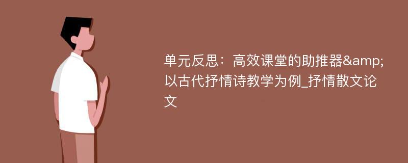 单元反思：高效课堂的助推器&以古代抒情诗教学为例_抒情散文论文