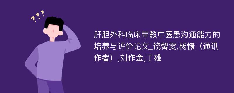 肝胆外科临床带教中医患沟通能力的培养与评价论文_饶馨雯,杨慷（通讯作者）,刘作金,丁雄