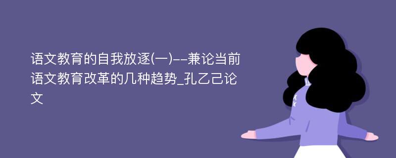 语文教育的自我放逐(一)--兼论当前语文教育改革的几种趋势_孔乙己论文