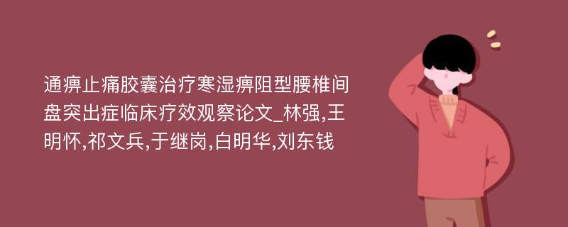 通痹止痛胶囊治疗寒湿痹阻型腰椎间盘突出症临床疗效观察论文_林强,王明怀,祁文兵,于继岗,白明华,刘东钱