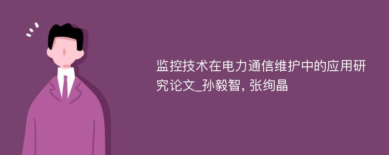 监控技术在电力通信维护中的应用研究论文_孙毅智, 张绚晶