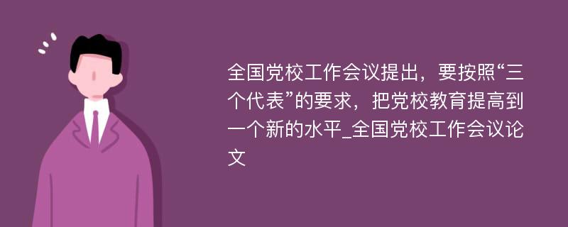 全国党校工作会议提出，要按照“三个代表”的要求，把党校教育提高到一个新的水平_全国党校工作会议论文