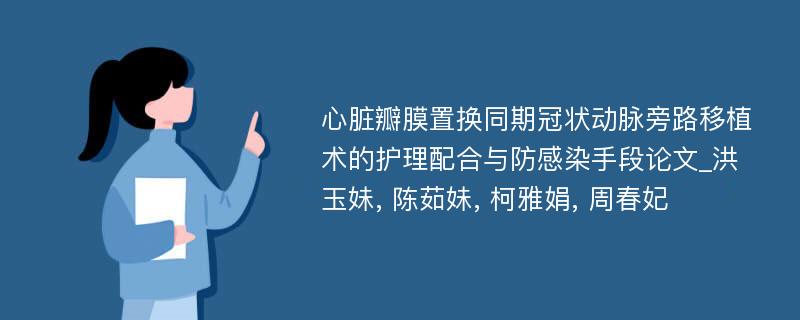 心脏瓣膜置换同期冠状动脉旁路移植术的护理配合与防感染手段论文_洪玉妹, 陈茹妹, 柯雅娟, 周春妃