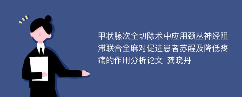 甲状腺次全切除术中应用颈丛神经阻滞联合全麻对促进患者苏醒及降低疼痛的作用分析论文_龚晓丹