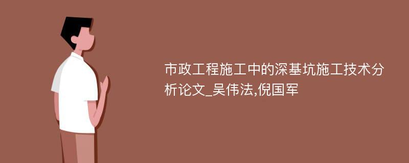 市政工程施工中的深基坑施工技术分析论文_吴伟法,倪国军