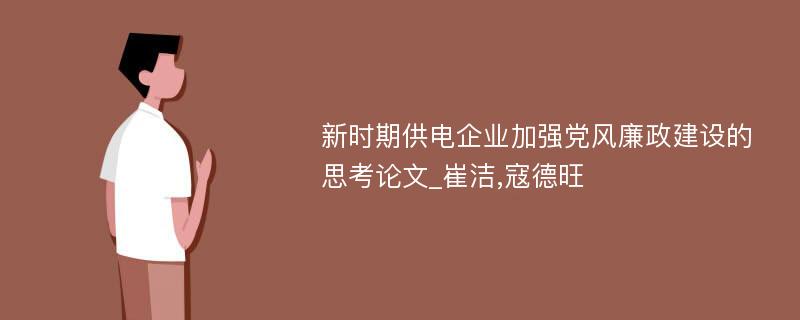 新时期供电企业加强党风廉政建设的思考论文_崔洁,寇德旺