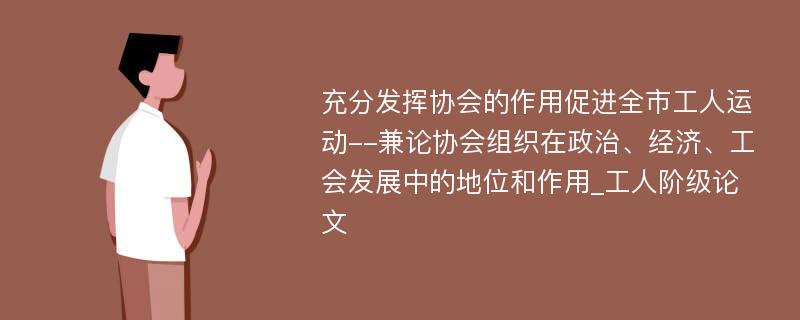 充分发挥协会的作用促进全市工人运动--兼论协会组织在政治、经济、工会发展中的地位和作用_工人阶级论文