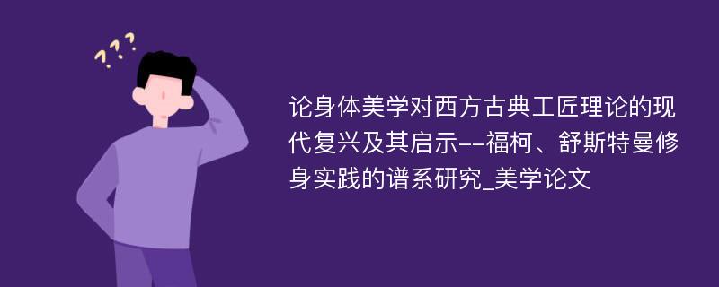 论身体美学对西方古典工匠理论的现代复兴及其启示--福柯、舒斯特曼修身实践的谱系研究_美学论文