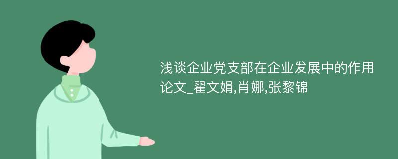 浅谈企业党支部在企业发展中的作用论文_翟文娟,肖娜,张黎锦
