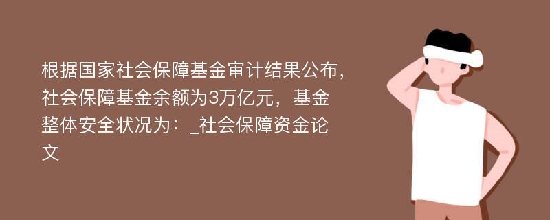 根据国家社会保障基金审计结果公布，社会保障基金余额为3万亿元，基金整体安全状况为：_社会保障资金论文