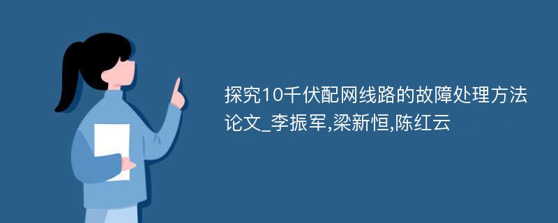 探究10千伏配网线路的故障处理方法论文_李振军,梁新恒,陈红云