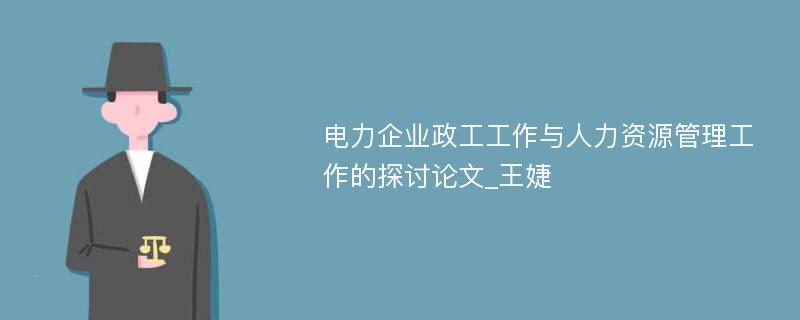 电力企业政工工作与人力资源管理工作的探讨论文_王婕