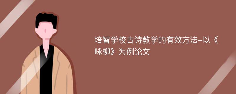 培智学校古诗教学的有效方法-以《咏柳》为例论文