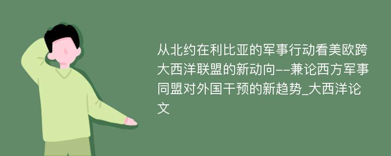 从北约在利比亚的军事行动看美欧跨大西洋联盟的新动向--兼论西方军事同盟对外国干预的新趋势_大西洋论文