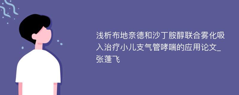 浅析布地奈德和沙丁胺醇联合雾化吸入治疗小儿支气管哮喘的应用论文_张蓬飞