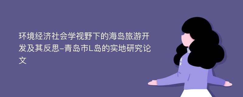 环境经济社会学视野下的海岛旅游开发及其反思-青岛市L岛的实地研究论文