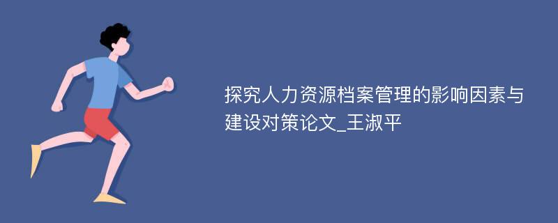 探究人力资源档案管理的影响因素与建设对策论文_王淑平