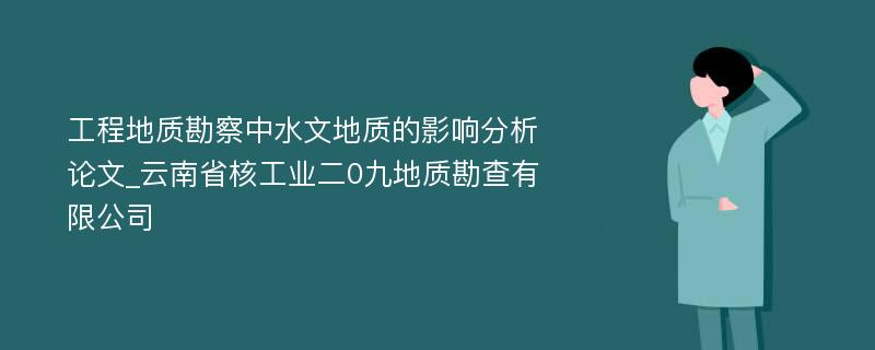 工程地质勘察中水文地质的影响分析论文_云南省核工业二0九地质勘查有限公司