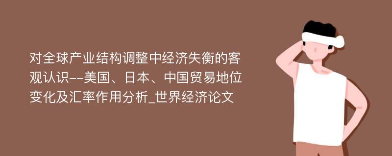 对全球产业结构调整中经济失衡的客观认识--美国、日本、中国贸易地位变化及汇率作用分析_世界经济论文