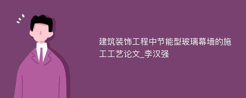 建筑装饰工程中节能型玻璃幕墙的施工工艺论文_李汉强