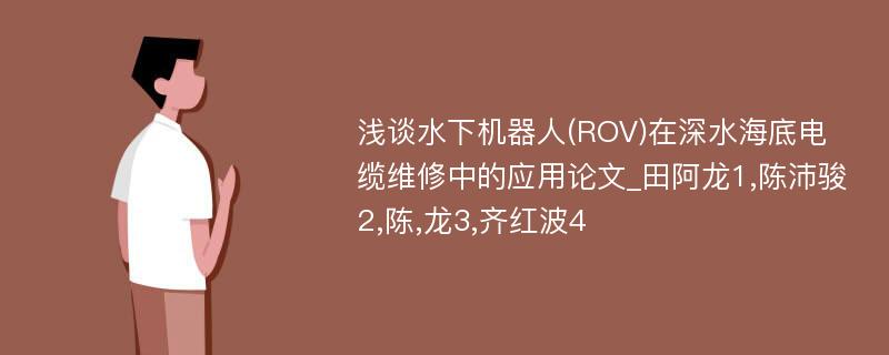 浅谈水下机器人(ROV)在深水海底电缆维修中的应用论文_田阿龙1,陈沛骏2,陈,龙3,齐红波4