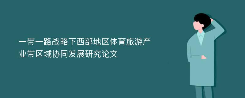 一带一路战略下西部地区体育旅游产业带区域协同发展研究论文