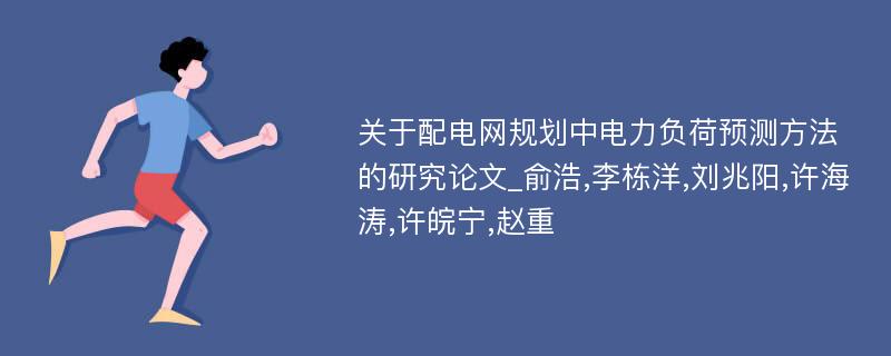 关于配电网规划中电力负荷预测方法的研究论文_俞浩,李栋洋,刘兆阳,许海涛,许皖宁,赵重