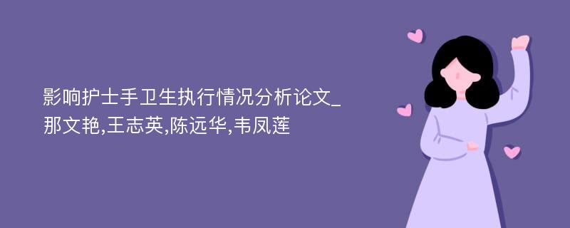 影响护士手卫生执行情况分析论文_那文艳,王志英,陈远华,韦凤莲