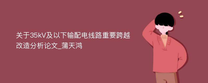 关于35kV及以下输配电线路重要跨越改造分析论文_蒲天鸿