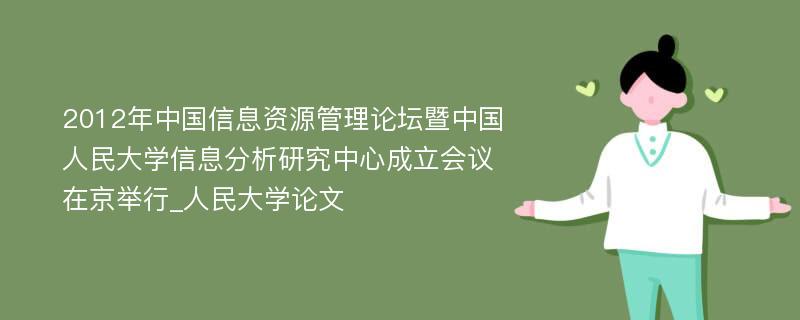 2012年中国信息资源管理论坛暨中国人民大学信息分析研究中心成立会议在京举行_人民大学论文