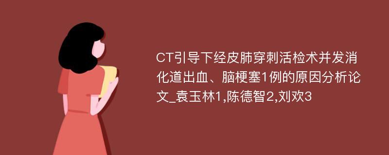 CT引导下经皮肺穿刺活检术并发消化道出血、脑梗塞1例的原因分析论文_袁玉林1,陈德智2,刘欢3