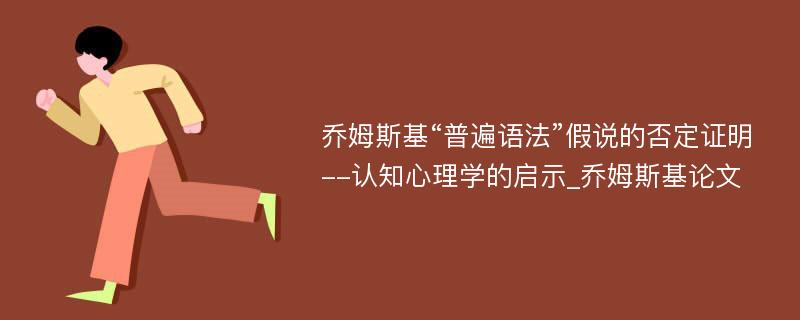 乔姆斯基“普遍语法”假说的否定证明--认知心理学的启示_乔姆斯基论文