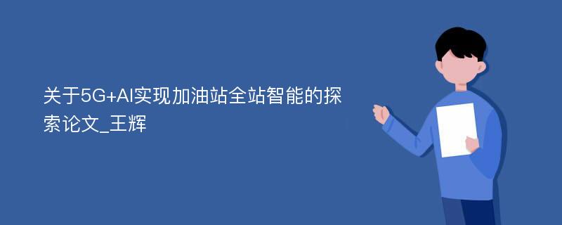 关于5G+AI实现加油站全站智能的探索论文_王辉