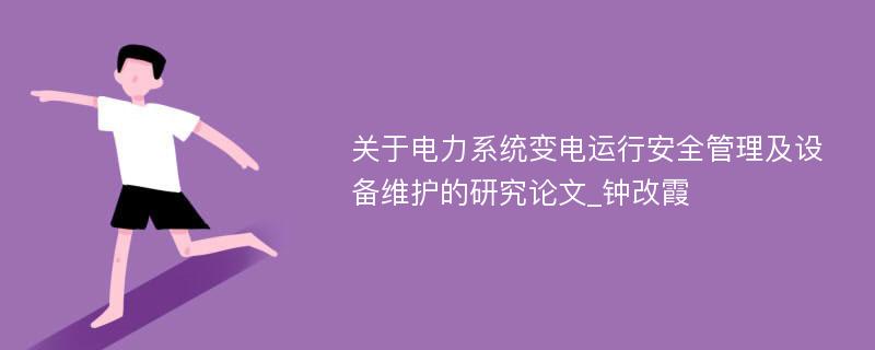 关于电力系统变电运行安全管理及设备维护的研究论文_钟改霞