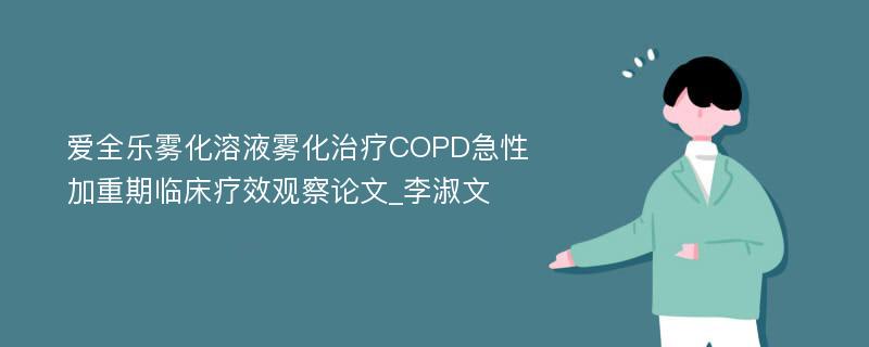 爱全乐雾化溶液雾化治疗COPD急性加重期临床疗效观察论文_李淑文