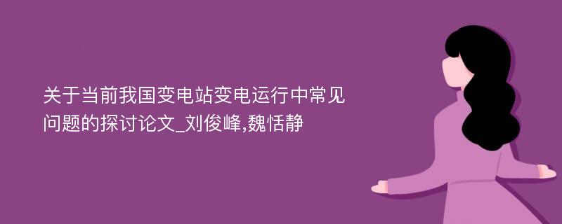 关于当前我国变电站变电运行中常见问题的探讨论文_刘俊峰,魏恬静