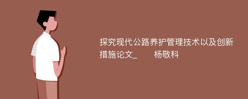 探究现代公路养护管理技术以及创新措施论文_　　杨敬科