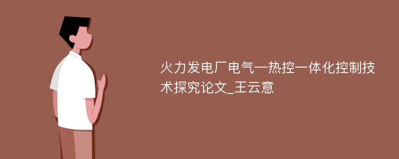 火力发电厂电气—热控一体化控制技术探究论文_王云意