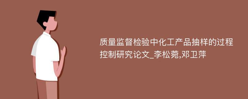 质量监督检验中化工产品抽样的过程控制研究论文_李松菀,邓卫萍