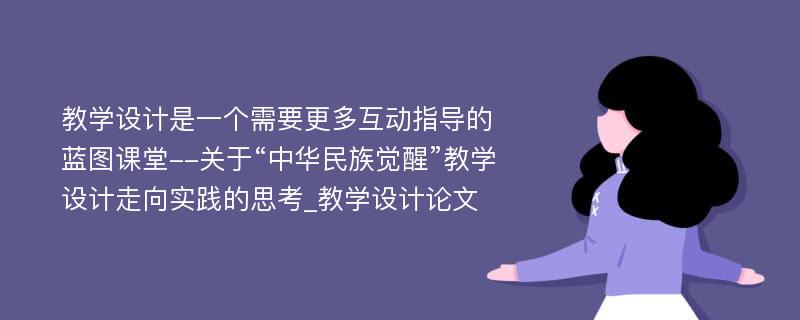 教学设计是一个需要更多互动指导的蓝图课堂--关于“中华民族觉醒”教学设计走向实践的思考_教学设计论文